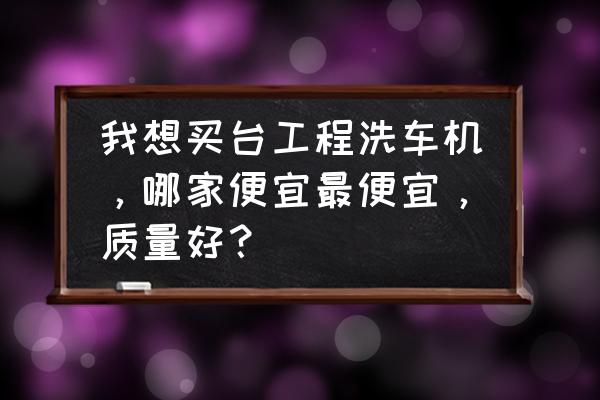 仙桃工地洗车机哪家好 我想买台工程洗车机，哪家便宜最便宜，质量好？