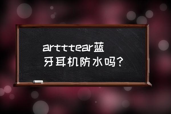 一般蓝牙耳机防水吗 artttear蓝牙耳机防水吗？