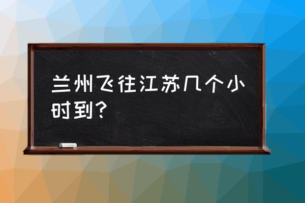 从兰州到江苏飞机几小时 兰州飞往江苏几个小时到？