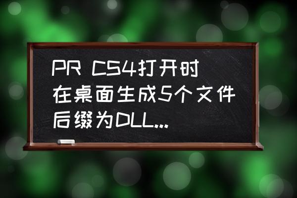 是不是项目生成dll文件了 PR CS4打开时在桌面生成5个文件后缀为DLL一类的？