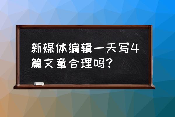 新媒体编辑1天写多少篇文章 新媒体编辑一天写4篇文章合理吗？