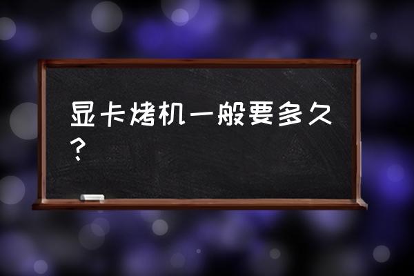 二手显卡烤鸡多久 显卡烤机一般要多久？