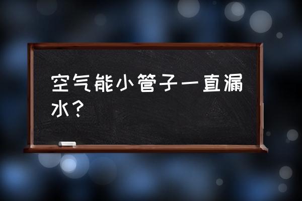 空气能热泵一直滴水正常吗 空气能小管子一直漏水？