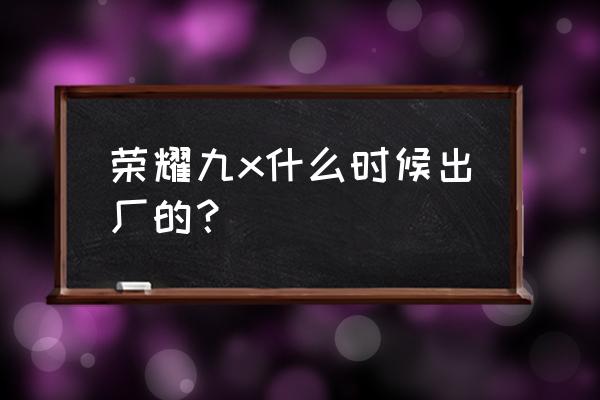 华为荣耀9x出厂时戴耳机吗 荣耀九x什么时候出厂的？