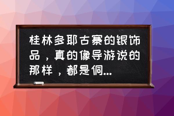 桂林侗族古寨银饰真吗 桂林多耶古寨的银饰品，真的像导游说的那样，都是侗族人纯手工制作的吗？