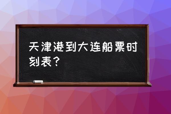 天津港可以坐船去大连吗 天津港到大连船票时刻表？