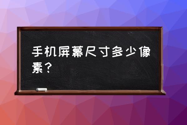 手机显示页面宽度多少像素 手机屏幕尺寸多少像素？