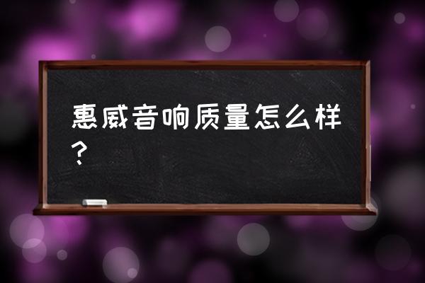 老式惠威创杰音箱有用吗 惠威音响质量怎么样？