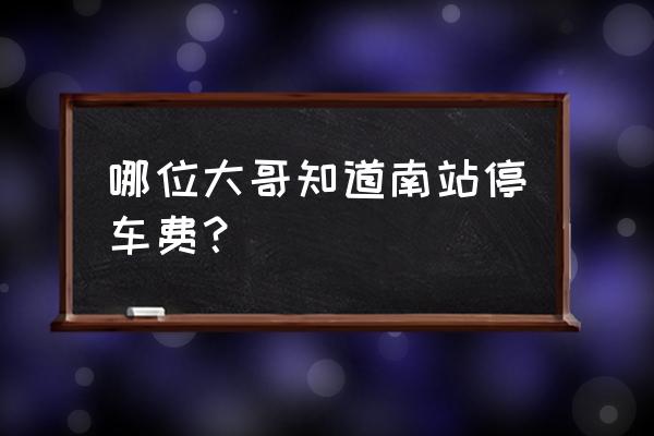 鄂州葛店南站停车场怎么收费 哪位大哥知道南站停车费？