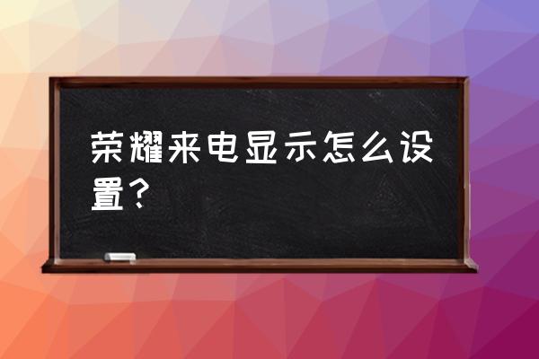 华为手机哪里开通来电显示 荣耀来电显示怎么设置？