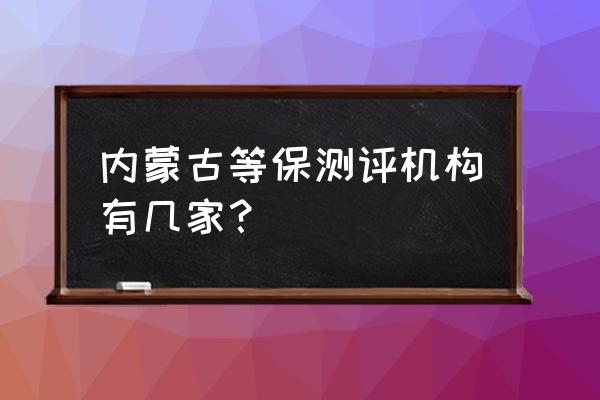 内蒙古信元网络安全怎么样 内蒙古等保测评机构有几家？