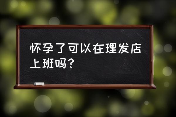 怀孕了还能做美发行业吗 怀孕了可以在理发店上班吗？