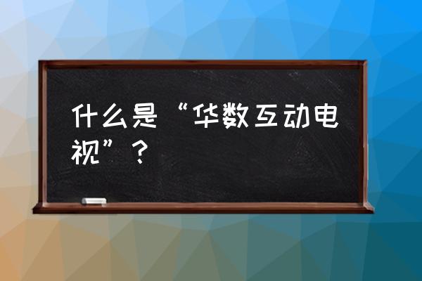 海信华数电视什么意思 什么是“华数互动电视”？