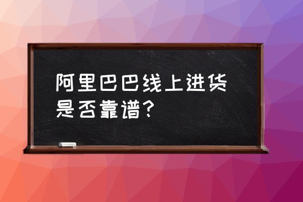 阿里巴巴批发市场怎么样 阿里巴巴线上进货 是否靠谱？