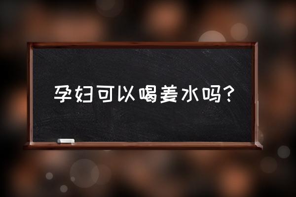 孕晚期能喝冰糖姜水吗 孕妇可以喝姜水吗？