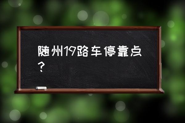 随州到金泰国际几路车 随州19路车停靠点？