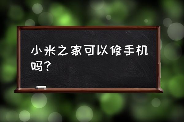 宿迁小米之家能维修手机吗 小米之家可以修手机吗？