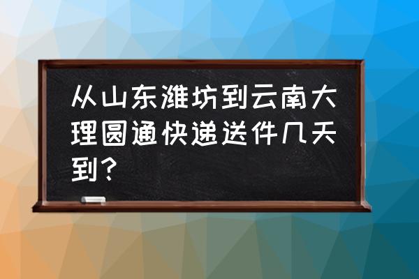 潍坊到临沧物流几天到 从山东潍坊到云南大理圆通快递送件几天到？