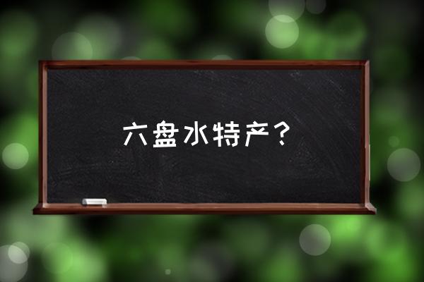 贵州省六盘水的特产有哪些 六盘水特产？