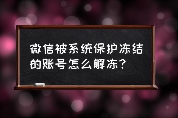 华为手机微信冻结了怎么解除 微信被系统保护冻结的账号怎么解冻？