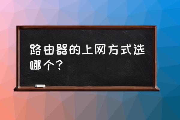 路由器设置中上网方式怎样选择 路由器的上网方式选哪个？