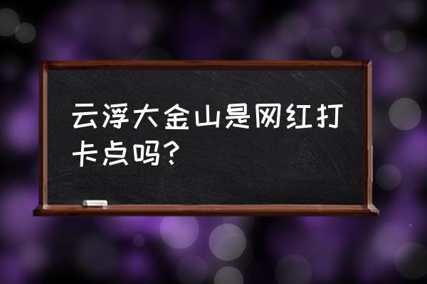 云浮大金山风景区在哪 云浮大金山是网红打卡点吗？