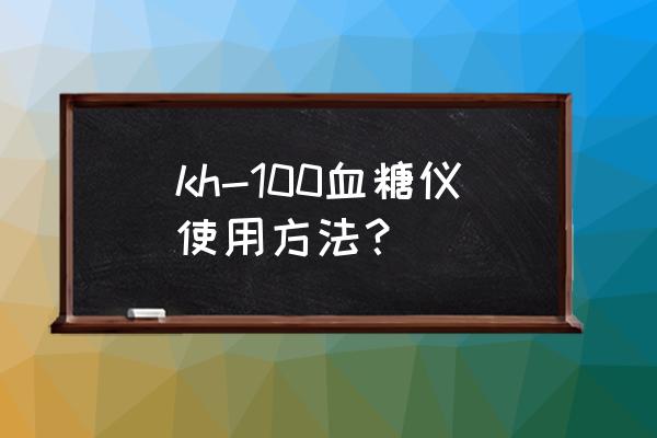 血糖仪采血浓度一般是多少 kh-100血糖仪使用方法？