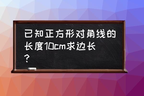 正方形对角线是10边长是多少 已知正方形对角线的长度10cm求边长？