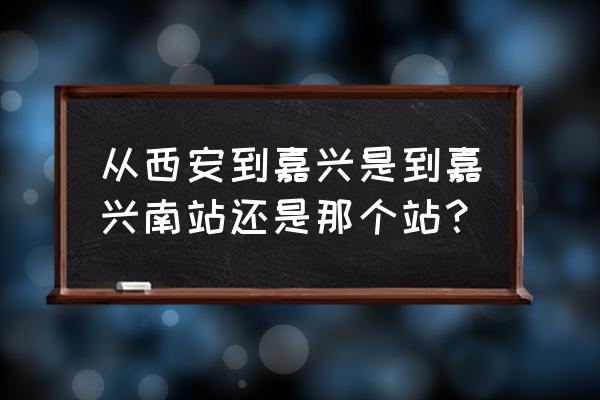 西安到嘉兴汽车要多久 从西安到嘉兴是到嘉兴南站还是那个站？