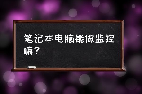 笔记本电脑可以安装监控吗 笔记本电脑能做监控嘛？