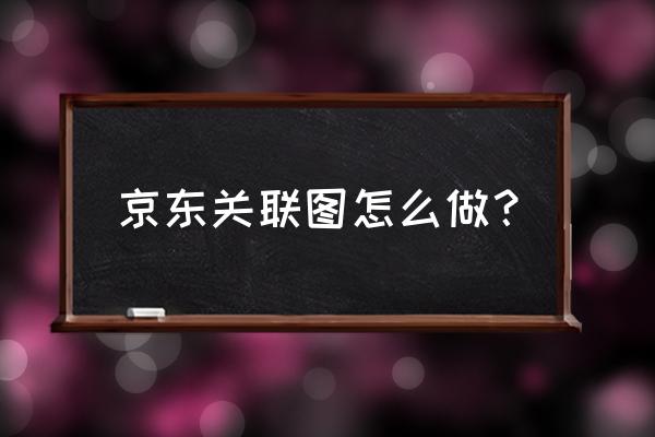 京东关联模板怎么做代码 京东关联图怎么做？