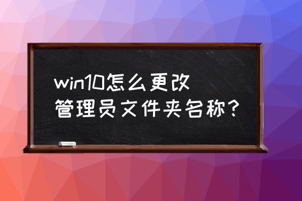 win10怎么改文件夹用户名 win10怎么更改管理员文件夹名称？