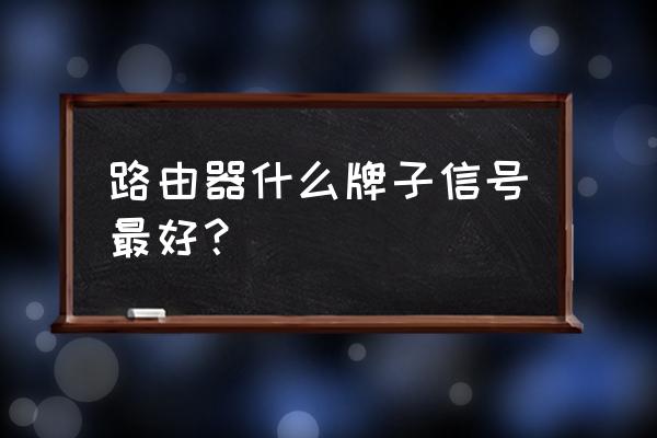 无线路由器什么最高 路由器什么牌子信号最好？