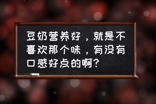 常喝豆奶好吗 豆奶营养好，就是不喜欢那个味，有没有口感好点的啊？