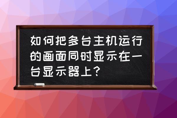 多主机怎么在一台显示器使用说明 如何把多台主机运行的画面同时显示在一台显示器上？