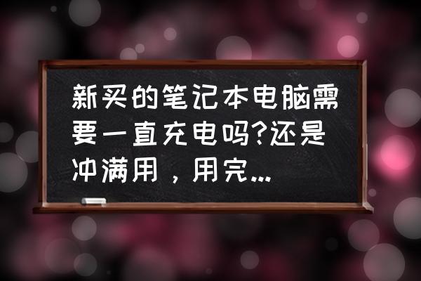 新笔记本电脑一直插电使用吗 新买的笔记本电脑需要一直充电吗?还是冲满用，用完在冲？像晚上睡觉需要一直插着电源吗？