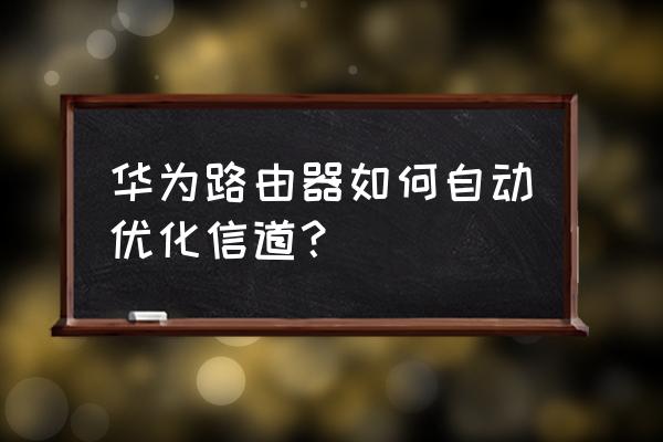 华为路由器有自动优化信道的吗 华为路由器如何自动优化信道？