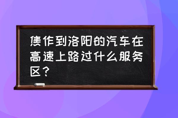 焦作至洛阳有高速大巴吗 焦作到洛阳的汽车在高速上路过什么服务区？