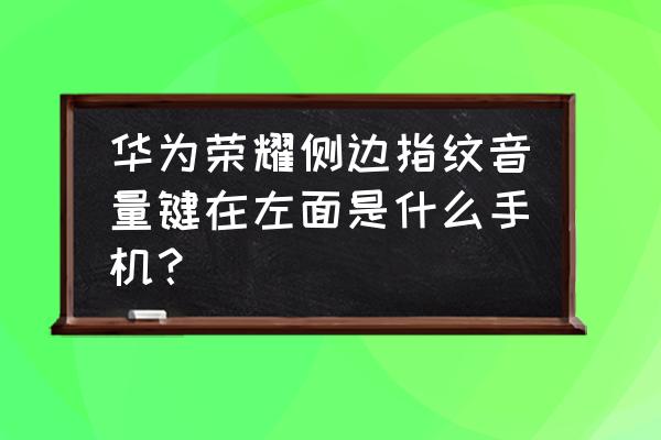 按键在左边手机有哪些 华为荣耀侧边指纹音量键在左面是什么手机？