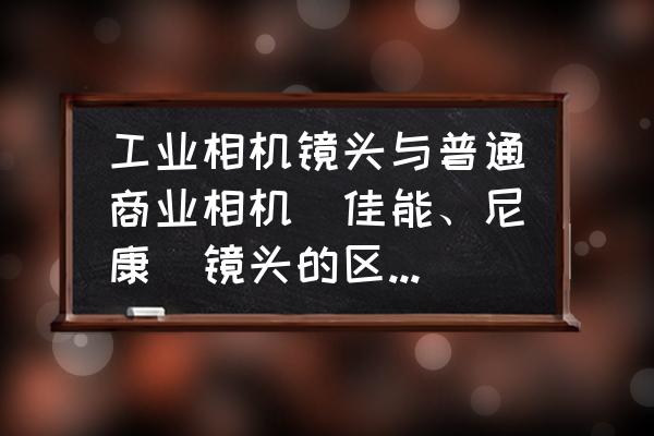 工业相机镜头效果如何 工业相机镜头与普通商业相机（佳能、尼康）镜头的区别是什么？