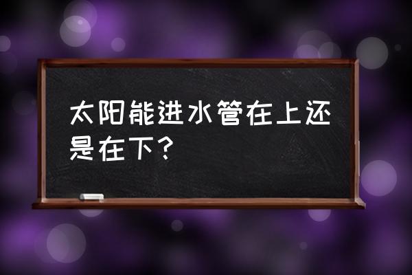 太阳能热水器进水口在哪 太阳能进水管在上还是在下？