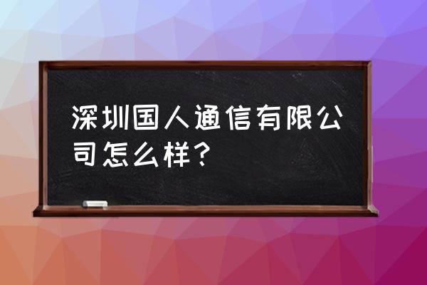 深圳国人通信现在要钱吗 深圳国人通信有限公司怎么样？