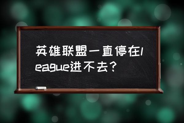 联盟进不去说什么显卡 英雄联盟一直停在league进不去？