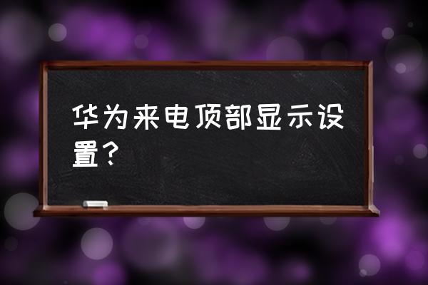 华为手机如何调整来电显示 华为来电顶部显示设置？