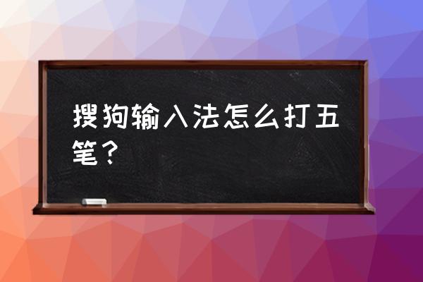 手机搜狗输入法怎么换成五笔 搜狗输入法怎么打五笔？