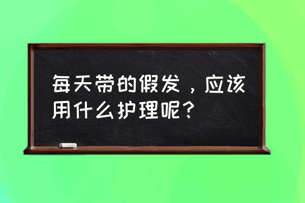 假发护理液在哪里买 每天带的假发，应该用什么护理呢？