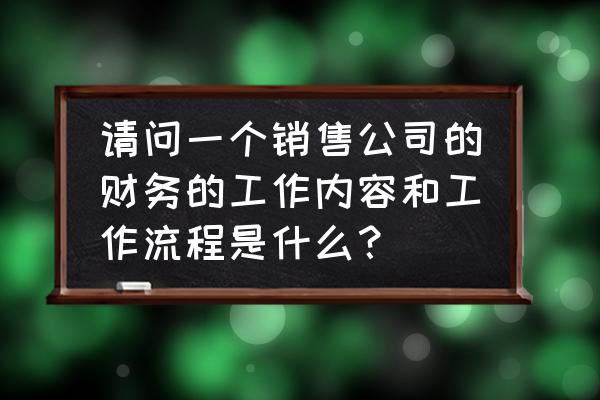 怎样做销售的财务管理 请问一个销售公司的财务的工作内容和工作流程是什么？