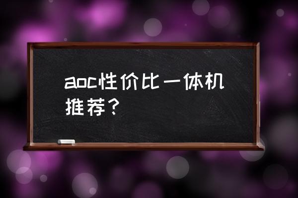 aoc一体机哪个型号的好 aoc性价比一体机推荐？