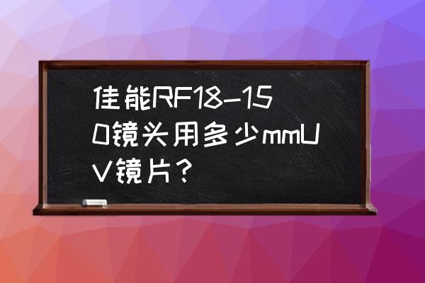 佳能67mm口径镜头有哪些 佳能RF18-150镜头用多少mmUV镜片？