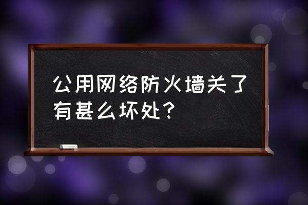 防火墙关了会有危险吗 公用网络防火墙关了有甚么坏处？